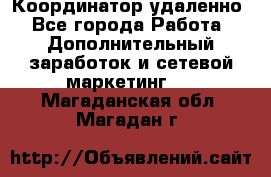 Координатор удаленно - Все города Работа » Дополнительный заработок и сетевой маркетинг   . Магаданская обл.,Магадан г.